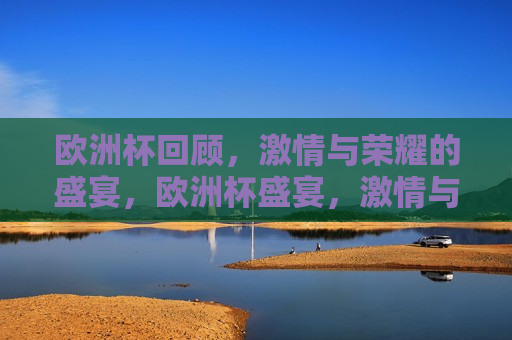 欧洲杯回顾， *** 与荣耀的盛宴，欧洲杯盛宴， *** 与荣耀的交汇，欧洲杯盛宴， *** 与荣耀的交汇