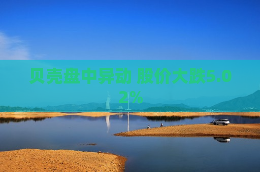 贝壳盘中异动 股价大跌5.02%  第1张