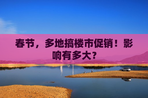 春节，多地搞楼市促销！影响有多大？