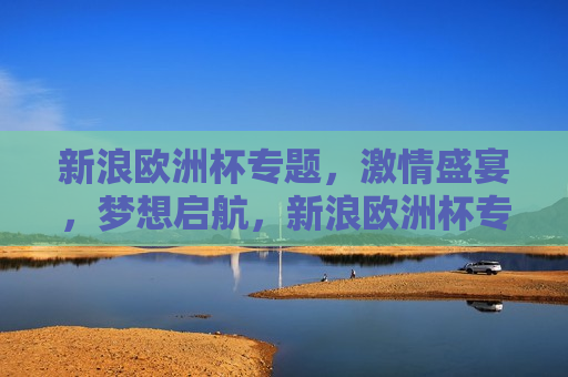 新浪欧洲杯专题， *** 盛宴，梦想启航，新浪欧洲杯专题， *** 启航，梦想飞扬，新浪欧洲杯专题， *** 盛宴，梦想飞扬