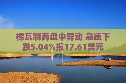 梯瓦制药盘中异动 急速下跌5.04%报17.61美元
