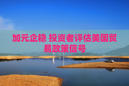 加元企稳 投资者评估美国贸易政策信号