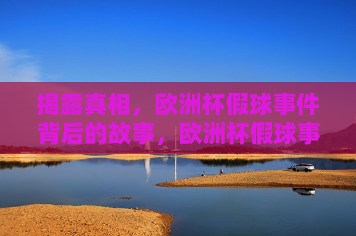 揭露真相，欧洲杯假球事件背后的故事，欧洲杯假球事件背后的故事，真相揭秘，欧洲杯假球事件背后的真相揭秘  第1张