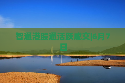 智通港股通活跃成交|6月7日  第1张