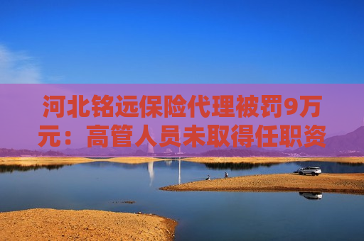 河北铭远保险 *** 被罚9万元：高管人员未取得任职资格 未开立独立的佣金收取账户 未按规定 *** 客户告知书  第1张