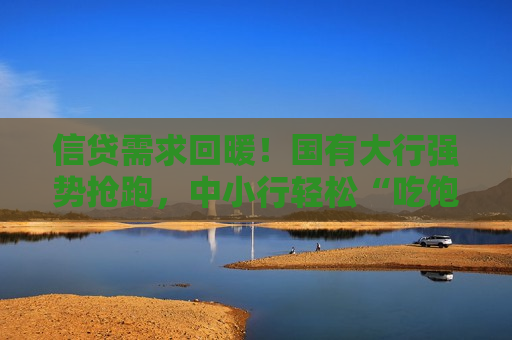 信贷需求回暖！国有大行强势抢跑，中小行轻松“吃饱”？