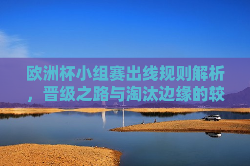 欧洲杯小组赛出线规则解析，晋级之路与淘汰边缘的较量，欧洲杯小组赛出线解析，晋级之路与淘汰边缘的激烈角逐，欧洲杯小组赛出线解析，晋级之路与淘汰边缘的激烈角逐  第1张