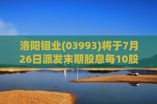 洛阳钼业(03993)将于7月26日派发末期股息每10股1.5425元  第1张