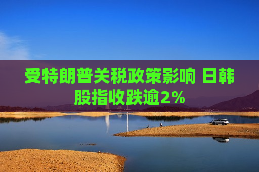 受特朗普关税政策影响 日韩股指收跌逾2%