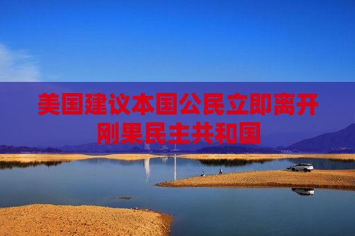 美国建议本国公民立即离开刚果民主共和国
