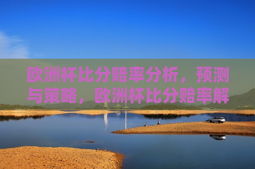欧洲杯比分赔率分析，预测与策略，欧洲杯比分赔率解析，预测与制胜策略，欧洲杯比分赔率解析与制胜预测策略  第1张