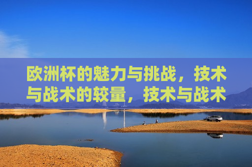 欧洲杯的魅力与挑战，技术与战术的较量，技术与战术的较量，技术与战术的巅峰对决  第1张