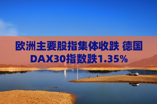 欧洲主要股指集体收跌 德国DAX30指数跌1.35%