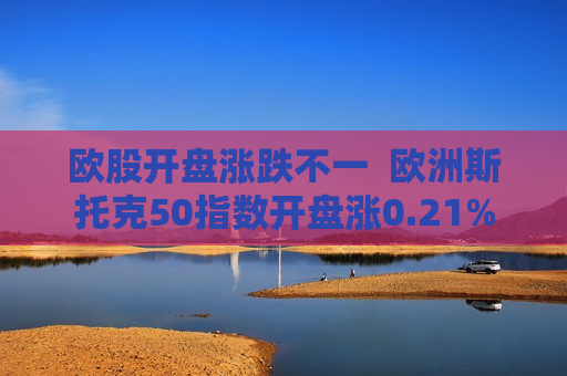 欧股开盘涨跌不一  欧洲斯托克50指数开盘涨0.21%