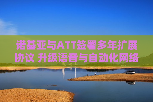 诺基亚与ATT签署多年扩展协议 升级语音与自动化 ***   第1张