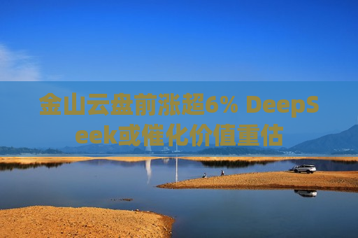 金山云盘前涨超6% DeepSeek或催化价值重估
