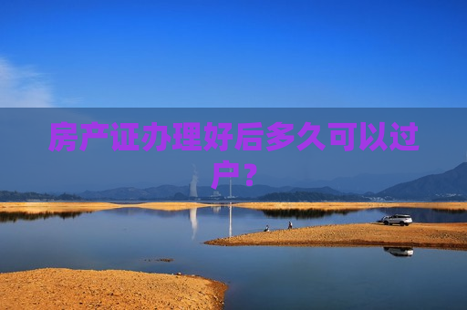 房产证办理好后多久可以过户？