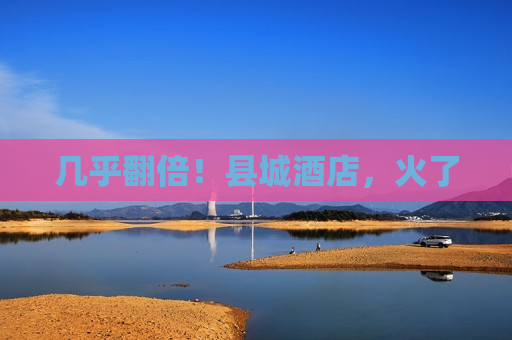 几乎翻倍！县城酒店，火了