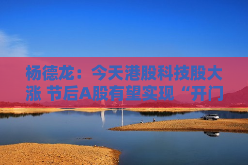 杨德龙：今天港股科技股大涨 节后A股有望实现“开门红”