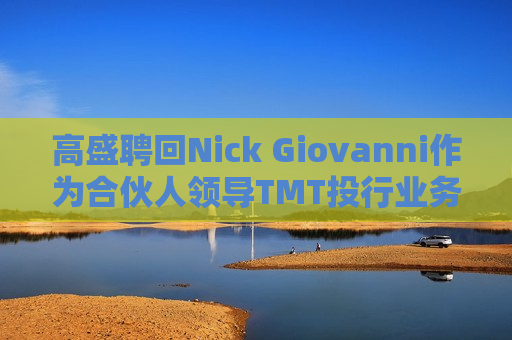 高盛聘回Nick Giovanni作为合伙人领导TMT投行业务