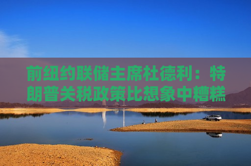 前纽约联储主席杜德利：特朗普关税政策比想象中糟糕
