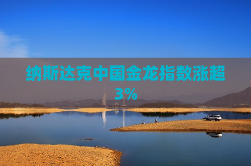 纳斯达克中国金龙指数涨超3%