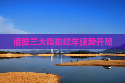 港股三大指数蛇年强势开局