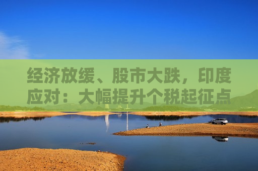 经济放缓、股市大跌，印度应对：大幅提升个税起征点促销费