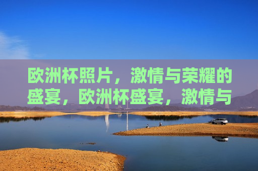 欧洲杯照片， *** 与荣耀的盛宴，欧洲杯盛宴， *** 与荣耀的瞬间，欧洲杯盛宴， *** 与荣耀的瞬间