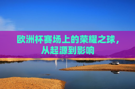欧洲杯赛场上的荣耀之球，从起源到影响  第1张