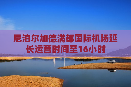 尼泊尔加德满都国际机场延长运营时间至16小时