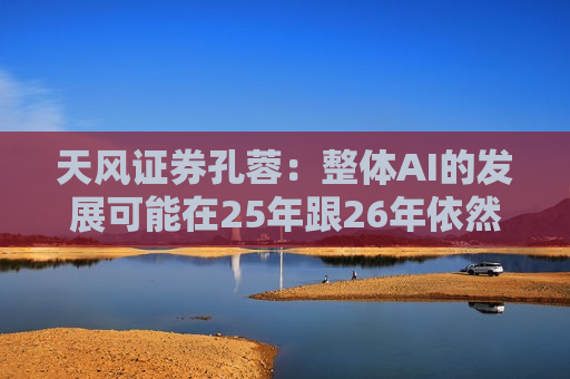 天风证券孔蓉：整体AI的发展可能在25年跟26年依然会延续