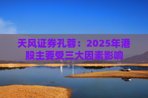 天风证券孔蓉：2025年港股主要受三大因素影响