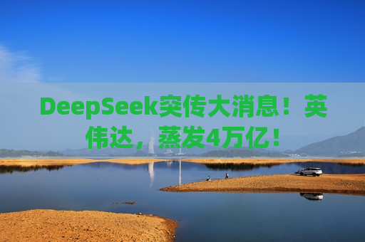 DeepSeek突传大消息！英伟达，蒸发4万亿！