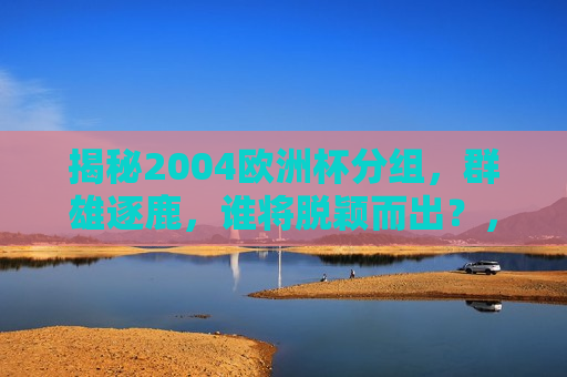 揭秘2004欧洲杯分组，群雄逐鹿，谁将脱颖而出？，2004欧洲杯分组揭晓，群雄逐鹿，谁能崭露头角？，揭秘与预测，2004欧洲杯分组揭晓，谁能崭露头角？