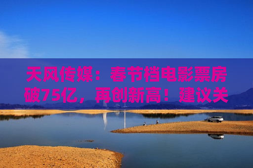 天风传媒：春节档电影票房破75亿，再创新高！建议关注影视板块投资机会