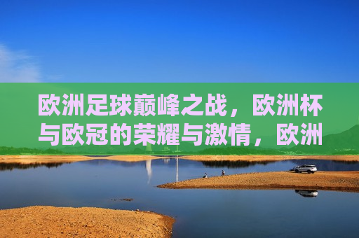欧洲足球巅峰之战，欧洲杯与欧冠的荣耀与 *** ，欧洲足球巅峰之战，欧洲杯与欧冠的荣耀碰撞，欧洲足球巅峰之战，欧洲杯与欧冠荣耀碰撞