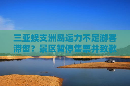 三亚蜈支洲岛运力不足游客滞留？景区暂停售票并致歉：接待量已达上限  第1张