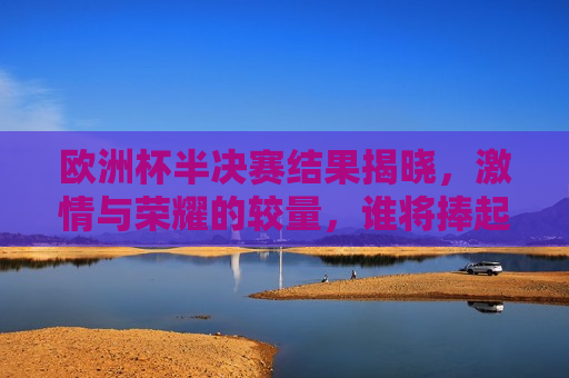 欧洲杯半决赛结果揭晓， *** 与荣耀的较量，谁将捧起最后的奖杯？，欧洲杯半决赛战果揭晓，荣耀之争，谁将夺冠？，欧洲杯半决赛战果揭晓，谁将捧起最后的荣耀奖杯？