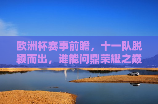 欧洲杯赛事前瞻，十一队脱颖而出，谁能问鼎荣耀之巅？，欧洲杯赛事前瞻，十一强争霸，谁能登顶荣耀之巅？，欧洲杯赛事前瞻，十一强争霸，谁能登顶荣耀之巅？  第1张