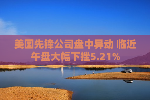 美国先锋公司盘中异动 临近午盘大幅下挫5.21%