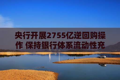 央行开展2755亿逆回购操作 保持银行体系流动性充裕