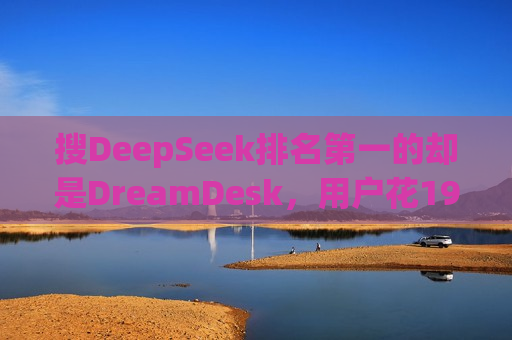 搜DeepSeek排名之一的却是DreamDesk，用户花198元下载了个假DeepSeek