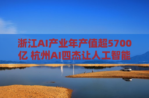 浙江AI产业年产值超5700亿 杭州AI四杰让人工智能触手可及