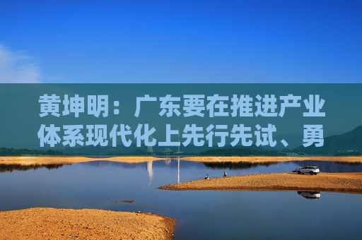 黄坤明：广东要在推进产业体系现代化上先行先试、勇挑大梁  第1张