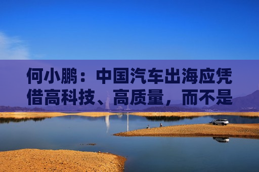 何小鹏：中国汽车出海应凭借高科技、高质量，而不是内卷的外化