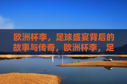 欧洲杯李，足球盛宴背后的故事与传奇，欧洲杯李，足球盛宴背后的传奇与故事，欧洲杯足球盛宴背后的传奇与故事