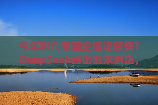 今年哪几家酒企增速较快？DeepSeek给出五家酒企，洋河股份未被提及