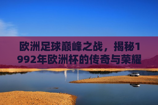 欧洲足球巅峰之战，揭秘1992年欧洲杯的传奇与荣耀，揭秘传奇之战，1992年欧洲杯荣耀之巅，揭秘传奇之战，荣耀之巅的欧洲杯足球盛宴  第1张