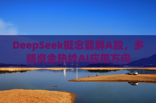DeepSeek概念霸屏A股，多路资金热炒AI应用方向